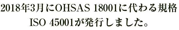 2018年3月にOHSAS 18001に代わる規格 ISO 45001 が発行しました。