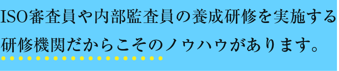 ISO審査員や内部監査員の養成研修を実施する研修機関だからこそのノウハウがあります。